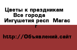 Цветы к праздникам  - Все города  »    . Ингушетия респ.,Магас г.